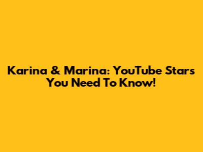 Karina & Marina: YouTube Stars You Need To Know!