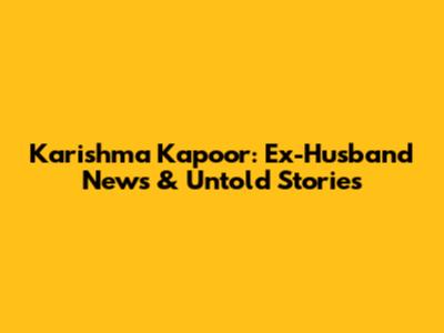 Karishma Kapoor: Ex-Husband News & Untold Stories