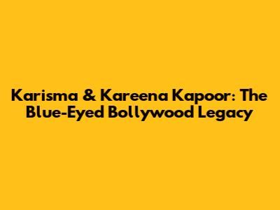 Karisma & Kareena Kapoor: The Blue-Eyed Bollywood Legacy