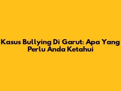 Kasus Bullying Di Garut: Apa Yang Perlu Anda Ketahui