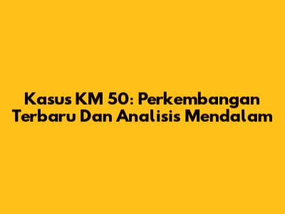 Kasus KM 50: Perkembangan Terbaru Dan Analisis Mendalam