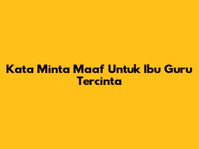 Kata Minta Maaf Untuk Ibu Guru Tercinta