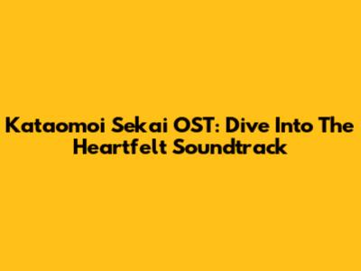 Kataomoi Sekai OST: Dive Into The Heartfelt Soundtrack