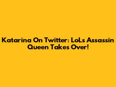 Katarina On Twitter: LoL's Assassin Queen Takes Over!