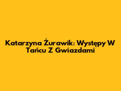 Katarzyna Żurawik: Występy W "Tańcu Z Gwiazdami"