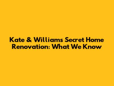 Kate & William's Secret Home Renovation: What We Know