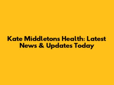 Kate Middleton's Health: Latest News & Updates Today