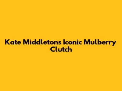 Kate Middleton's Iconic Mulberry Clutch