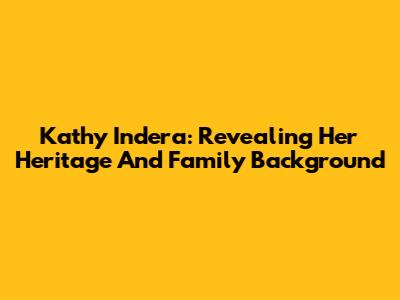 Kathy Indera: Revealing Her Heritage And Family Background