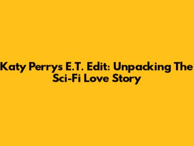 Katy Perry's E.T. Edit: Unpacking The Sci-Fi Love Story