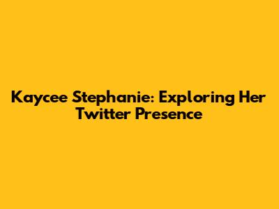 Kaycee Stephanie: Exploring Her Twitter Presence