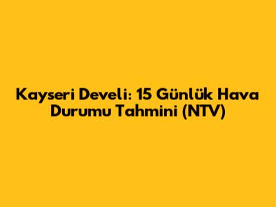 Kayseri Develi: 15 Günlük Hava Durumu Tahmini (NTV)