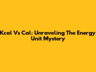 Kcal Vs Cal: Unraveling The Energy Unit Mystery