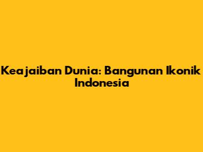 Keajaiban Dunia: Bangunan Ikonik Indonesia