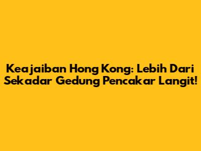 Keajaiban Hong Kong: Lebih Dari Sekadar Gedung Pencakar Langit!