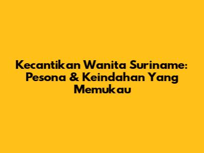 Kecantikan Wanita Suriname: Pesona & Keindahan Yang Memukau