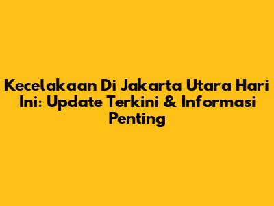 Kecelakaan Di Jakarta Utara Hari Ini: Update Terkini & Informasi Penting