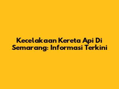 Kecelakaan Kereta Api Di Semarang: Informasi Terkini