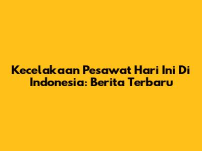 Kecelakaan Pesawat Hari Ini Di Indonesia: Berita Terbaru