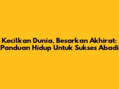 Kecilkan Dunia, Besarkan Akhirat: Panduan Hidup Untuk Sukses Abadi