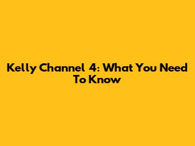 Kelly Channel 4: What You Need To Know