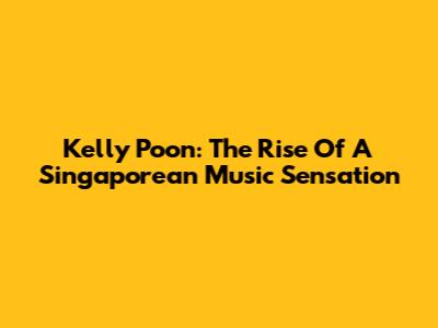 Kelly Poon: The Rise Of A Singaporean Music Sensation