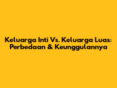 Keluarga Inti Vs. Keluarga Luas: Perbedaan & Keunggulannya