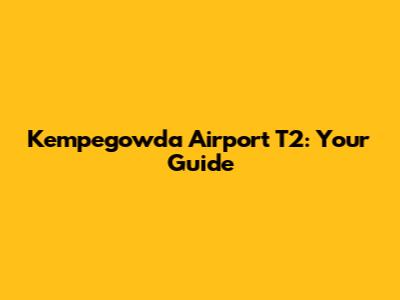 Kempegowda Airport T2: Your Guide