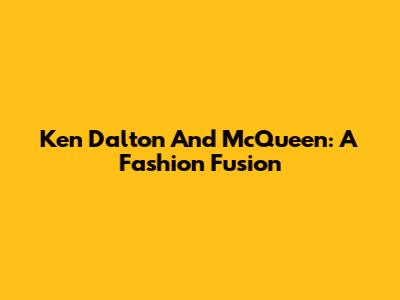 Ken Dalton And McQueen: A Fashion Fusion