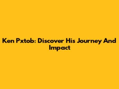 Ken Pxtob: Discover His Journey And Impact