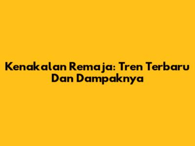 Kenakalan Remaja: Tren Terbaru Dan Dampaknya