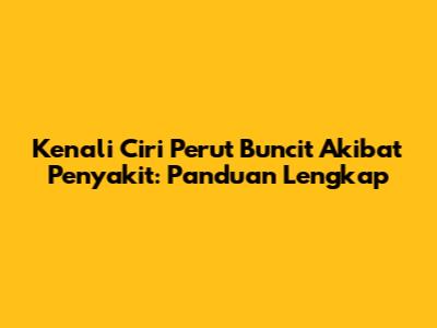 Kenali Ciri Perut Buncit Akibat Penyakit: Panduan Lengkap