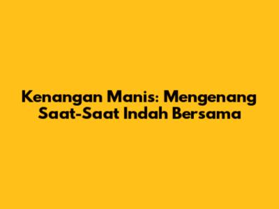 Kenangan Manis: Mengenang Saat-Saat Indah Bersama