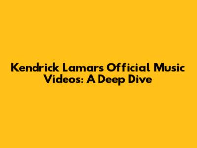 Kendrick Lamar's Official Music Videos: A Deep Dive