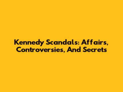 Kennedy Scandals: Affairs, Controversies, And Secrets