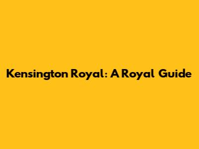 Kensington Royal: A Royal Guide