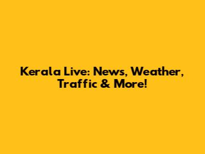 Kerala Live: News, Weather, Traffic & More!