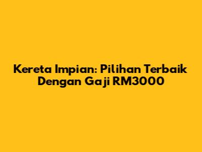 Kereta Impian: Pilihan Terbaik Dengan Gaji RM3000