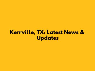 Kerrville, TX: Latest News & Updates