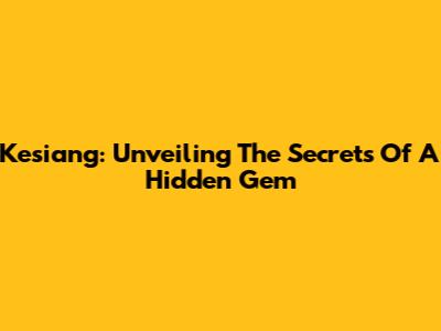 Kesiang: Unveiling The Secrets Of A Hidden Gem