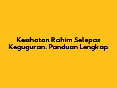 Kesihatan Rahim Selepas Keguguran: Panduan Lengkap