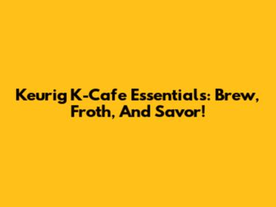 Keurig K-Cafe Essentials: Brew, Froth, And Savor!