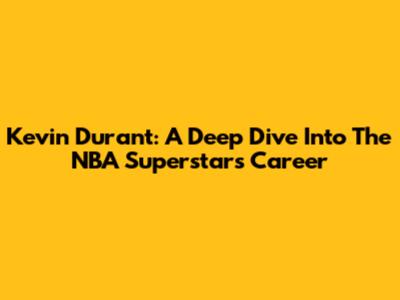 Kevin Durant: A Deep Dive Into The NBA Superstar's Career
