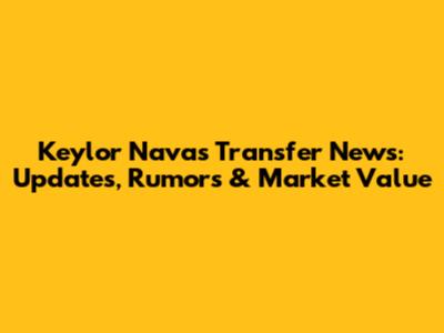 Keylor Navas Transfer News: Updates, Rumors & Market Value