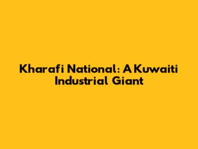 Kharafi National: A Kuwaiti Industrial Giant
