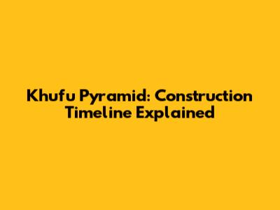 Khufu Pyramid: Construction Timeline Explained