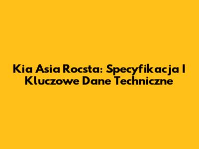 Kia Asia Rocsta: Specyfikacja I Kluczowe Dane Techniczne