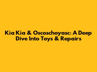 Kia Kia & Oscoschoyasc: A Deep Dive Into Toys & Repairs
