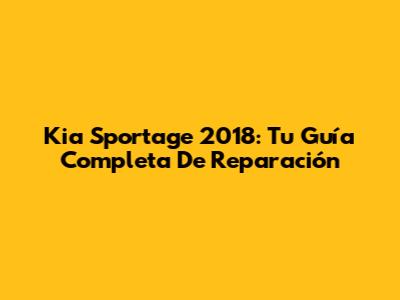 Kia Sportage 2018: Tu Guía Completa De Reparación