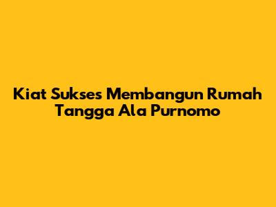 Kiat Sukses Membangun Rumah Tangga Ala Purnomo